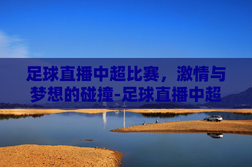 足球直播中超比赛，激情与梦想的碰撞-足球直播中超比赛时间