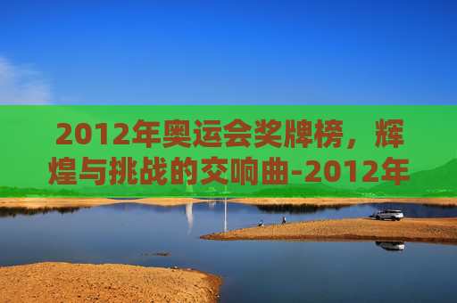 2012年奥运会奖牌榜，辉煌与挑战的交响曲-2012年奥运会奖牌榜明细