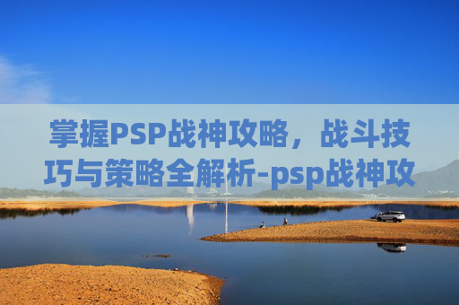 掌握PSP战神攻略，战斗技巧与策略全解析-psp战神攻略完整版