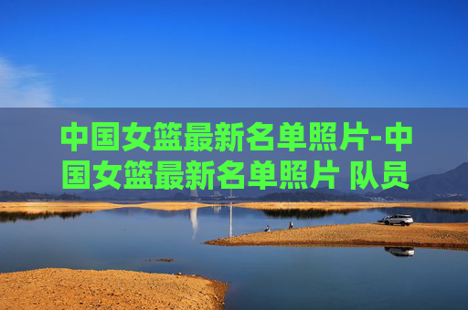 中国女篮最新名单照片-中国女篮最新名单照片 队员