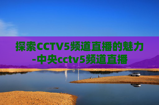 探索CCTV5频道直播的魅力-中央cctv5频道直播