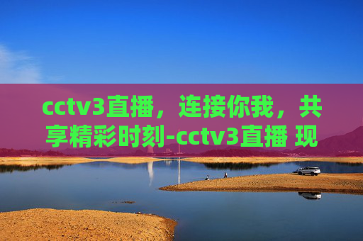 cctv3直播，连接你我，共享精彩时刻-cctv3直播 现场直播