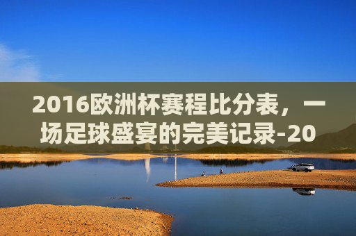2016欧洲杯赛程比分表，一场足球盛宴的完美记录-2016欧洲杯赛程比分表格