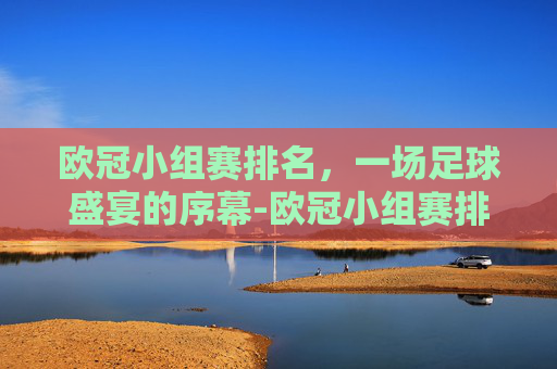 欧冠小组赛排名，一场足球盛宴的序幕-欧冠小组赛排名球队排名