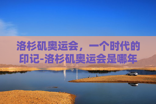 洛杉矶奥运会，一个时代的印记-洛杉矶奥运会是哪年