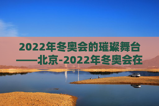 2022年冬奥会的璀璨舞台——北京-2022年冬奥会在哪举行的