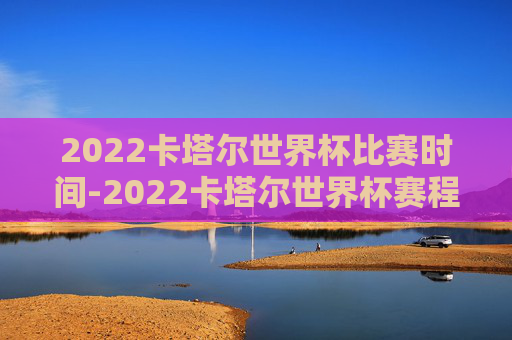 2022卡塔尔世界杯比赛时间-2022卡塔尔世界杯赛程公布