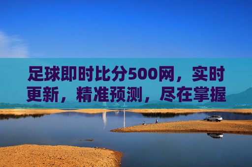 足球即时比分500网，实时更新，精准预测，尽在掌握-