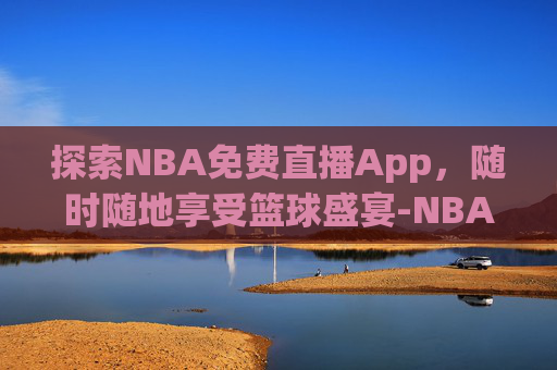 探索NBA免费直播App，随时随地享受篮球盛宴-NBA免费直播app哪个好用