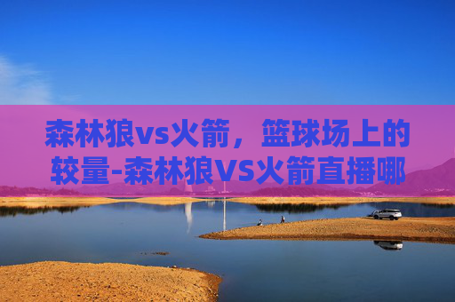森林狼vs火箭，篮球场上的较量-森林狼VS火箭直播哪里看?