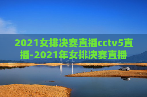 2021女排决赛直播cctv5直播-2021年女排决赛直播