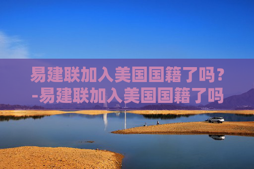 易建联加入美国国籍了吗？-易建联加入美国国籍了吗知乎