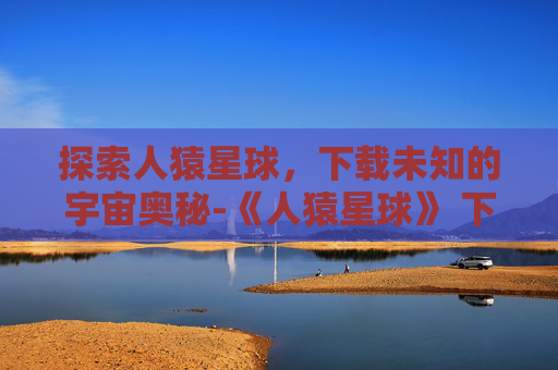 探索人猿星球，下载未知的宇宙奥秘-《人猿星球》 下载