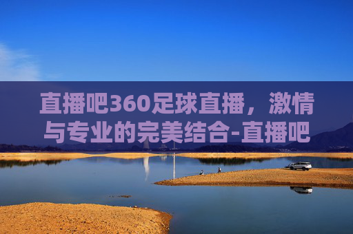 直播吧360足球直播，激情与专业的完美结合-直播吧360足球直播在线观看