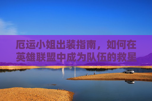 厄运小姐出装指南，如何在英雄联盟中成为队伍的救星-英雄联盟手游厄运小姐出装