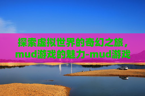 探索虚拟世界的奇幻之旅，mud游戏的魅力-mud游戏武神传说