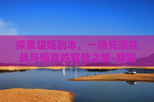 探索胡姬副本，一场充满挑战与惊喜的冒险之旅-胡姬副本5开能刷吗