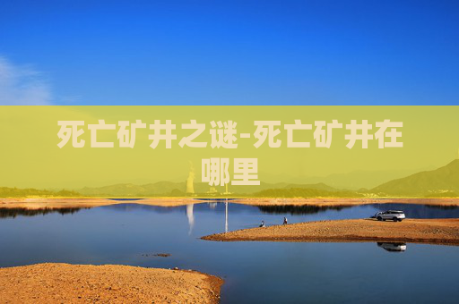 死亡矿井之谜-死亡矿井在哪里