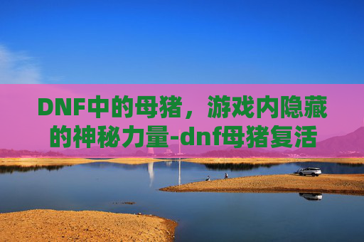 DNF中的母猪，游戏内隐藏的神秘力量-dnf母猪复活