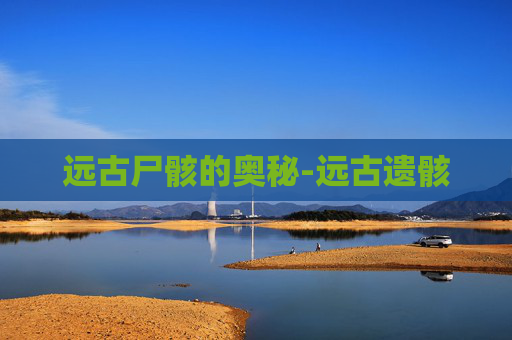 远古尸骸的奥秘-远古遗骸