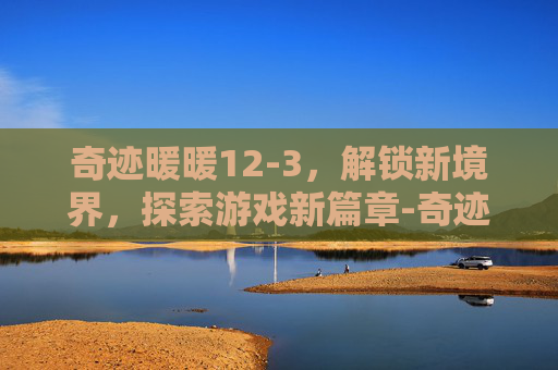 奇迹暖暖12-3，解锁新境界，探索游戏新篇章-奇迹暖暖12-3不用桃心骑士