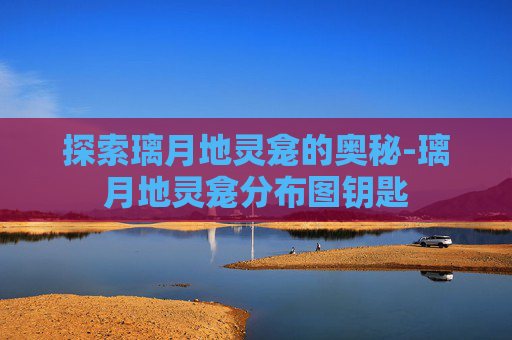 探索璃月地灵龛的奥秘-璃月地灵龛分布图钥匙