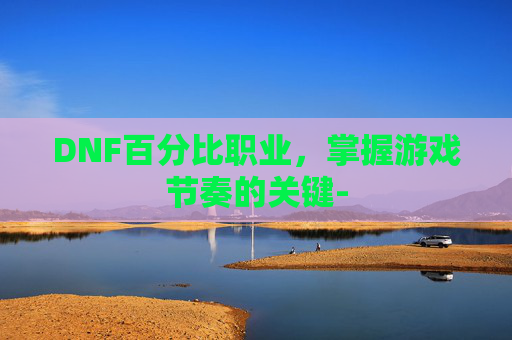 DNF百分比职业，掌握游戏节奏的关键-