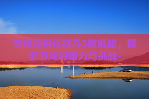 奥特曼进化格斗3破解版，探索游戏的魅力与挑战-