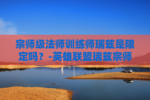 宗师级法师训练师瑞兹是限定吗？-英雄联盟瑞兹宗师级法师训练师多少钱