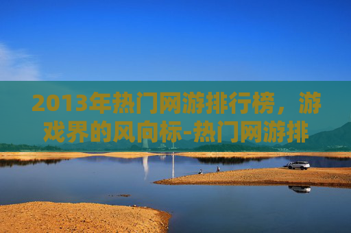 2013年热门网游排行榜，游戏界的风向标-热门网游排行榜2013年