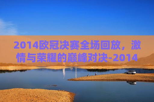 2014欧冠决赛全场回放，激情与荣耀的巅峰对决-2014欧冠决赛全场回放西瓜视频