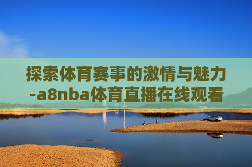 探索体育赛事的激情与魅力-a8nba体育直播在线观看