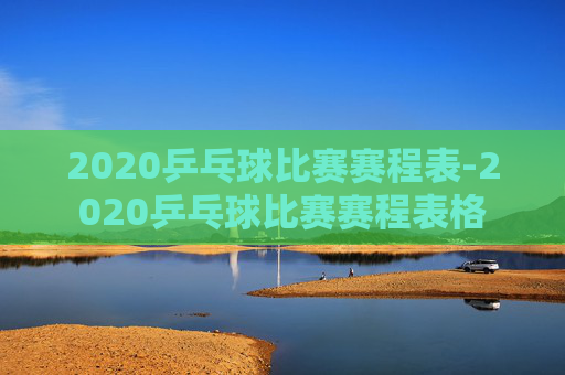 2020乒乓球比赛赛程表-2020乒乓球比赛赛程表格