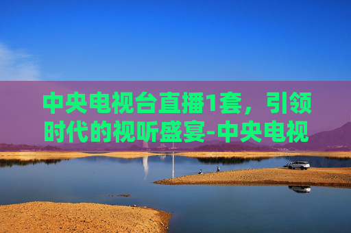 中央电视台直播1套，引领时代的视听盛宴-中央电视台直播1套在线直播观看