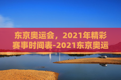 东京奥运会，2021年精彩赛事时间表-2021东京奥运会时间表格