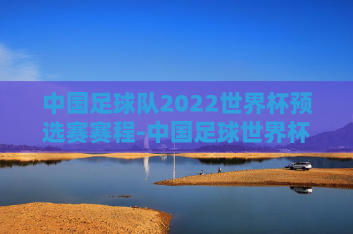 中国足球队2022世界杯预选赛赛程-中国足球世界杯预选赛赛程时间表比分