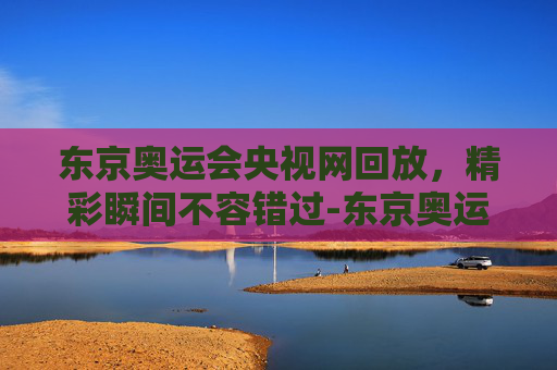东京奥运会央视网回放，精彩瞬间不容错过-东京奥运会央视网回放在哪看