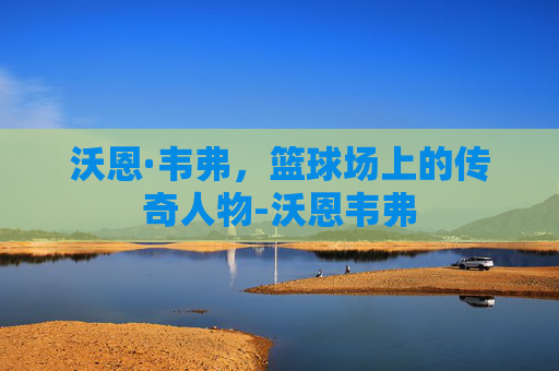 沃恩·韦弗，篮球场上的传奇人物-沃恩韦弗