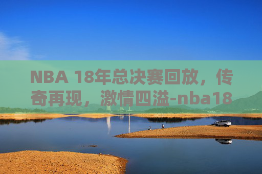 NBA 18年总决赛回放，传奇再现，激情四溢-nba18年总决赛录像高清回放像