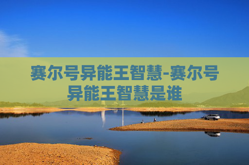 赛尔号异能王智慧-赛尔号异能王智慧是谁