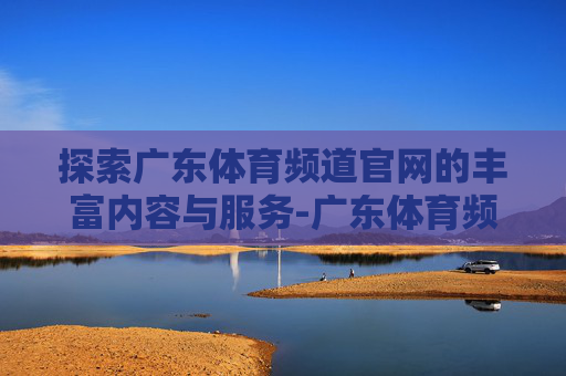 探索广东体育频道官网的丰富内容与服务-广东体育频道官网地址