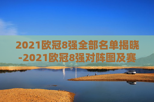 2021欧冠8强全部名单揭晓-2021欧冠8强对阵图及赛程表
