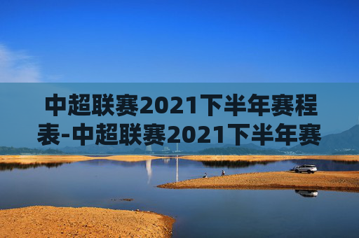 中超联赛2021下半年赛程表-中超联赛2021下半年赛程表格