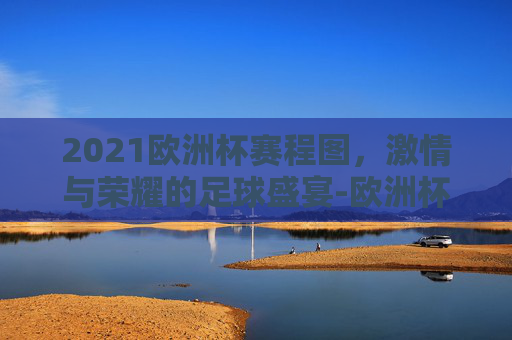 2021欧洲杯赛程图，激情与荣耀的足球盛宴-欧洲杯赛程2021赛程图片