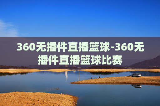 360无播件直播篮球-360无播件直播篮球比赛
