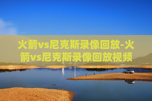 火箭vs尼克斯录像回放-火箭vs尼克斯录像回放视频