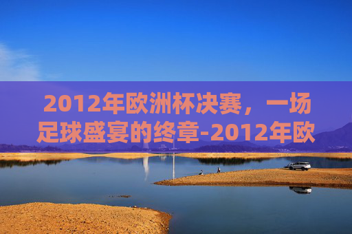 2012年欧洲杯决赛，一场足球盛宴的终章-2012年欧洲杯决赛比分结果