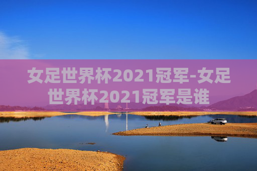 女足世界杯2021冠军-女足世界杯2021冠军是谁
