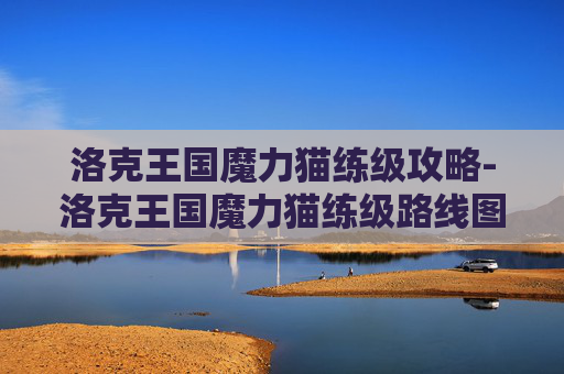 洛克王国魔力猫练级攻略-洛克王国魔力猫练级路线图