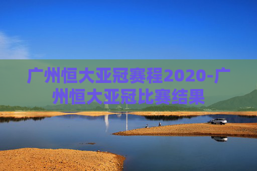 广州恒大亚冠赛程2020-广州恒大亚冠比赛结果
